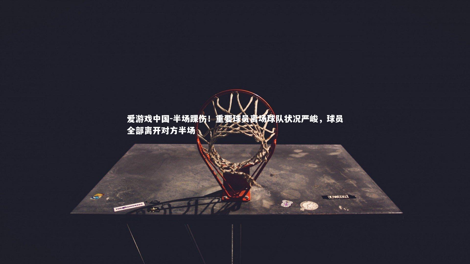 半场踝伤！重要球员离场球队状况严峻，球员全部离开对方半场