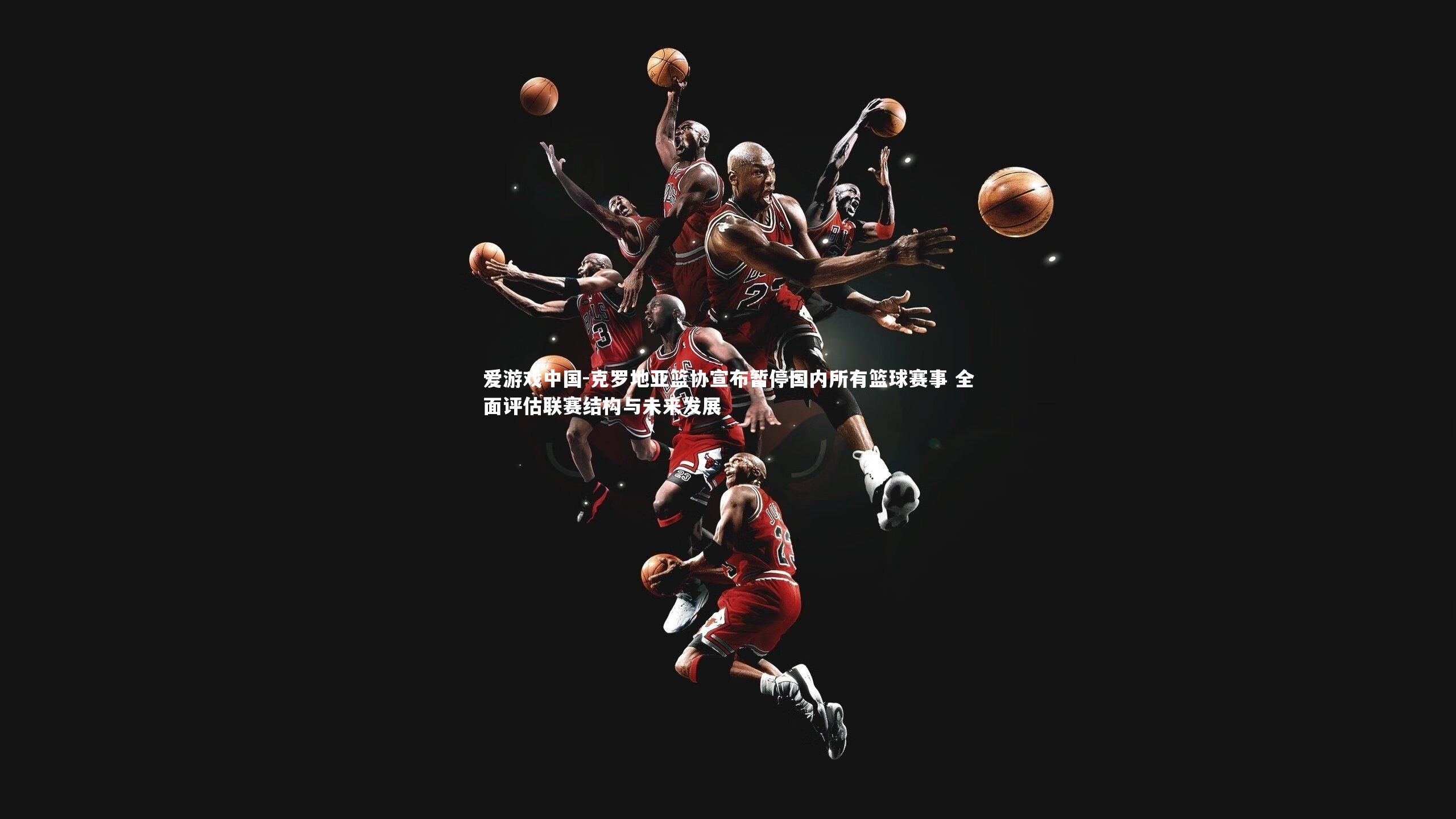 克罗地亚篮协宣布暂停国内所有篮球赛事 全面评估联赛结构与未来发展